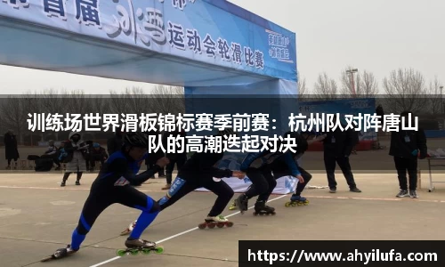 训练场世界滑板锦标赛季前赛：杭州队对阵唐山队的高潮迭起对决